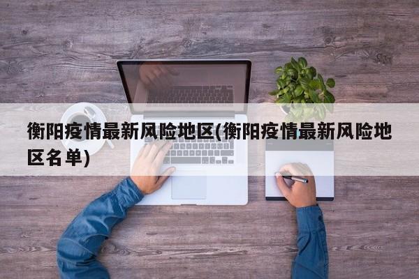 衡阳疫情最新风险地区(衡阳疫情最新风险地区名单)