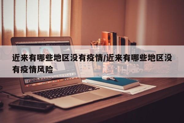 近来有哪些地区没有疫情/近来有哪些地区没有疫情风险