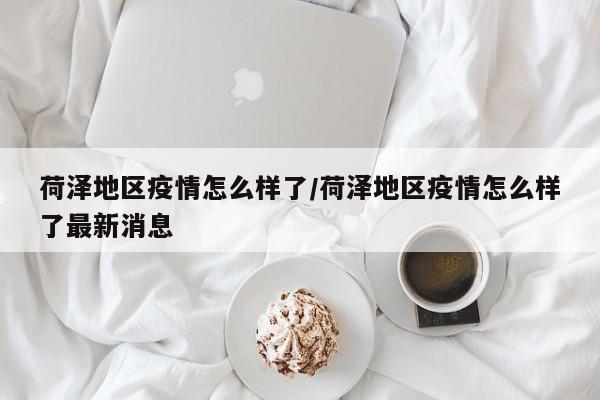 荷泽地区疫情怎么样了/荷泽地区疫情怎么样了最新消息