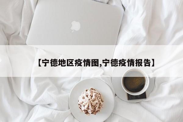 【宁德地区疫情图,宁德疫情报告】