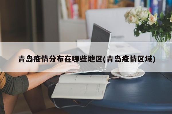 青岛疫情分布在哪些地区(青岛疫情区域)