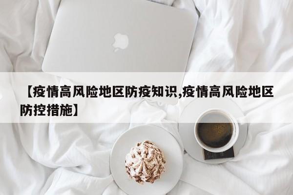 【疫情高风险地区防疫知识,疫情高风险地区防控措施】