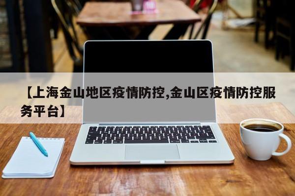 【上海金山地区疫情防控,金山区疫情防控服务平台】