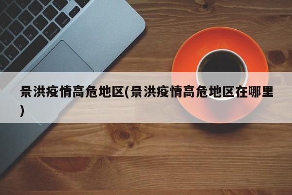 景洪疫情高危地区(景洪疫情高危地区在哪里)