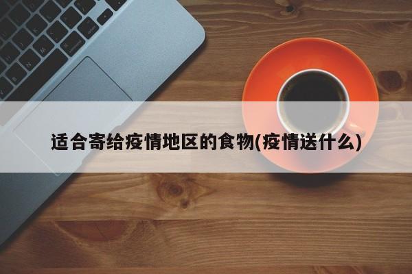 适合寄给疫情地区的食物(疫情送什么)