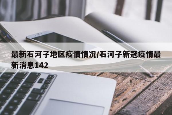 最新石河子地区疫情情况/石河子新冠疫情最新消息142