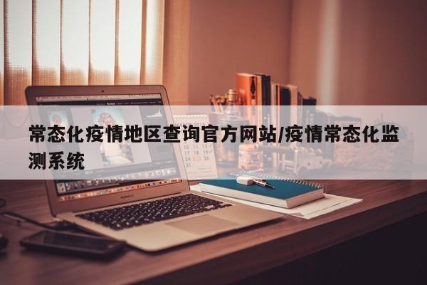 常态化疫情地区查询官方网站/疫情常态化监测系统