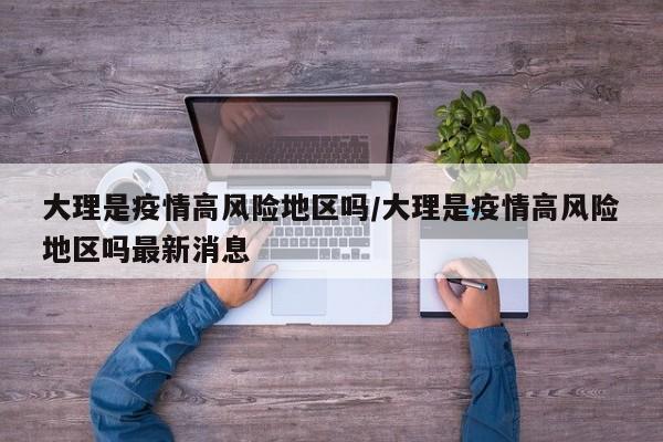 大理是疫情高风险地区吗/大理是疫情高风险地区吗最新消息