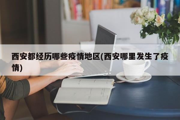 西安都经历哪些疫情地区(西安哪里发生了疫情)