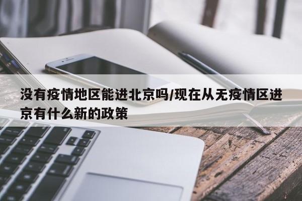 没有疫情地区能进北京吗/现在从无疫情区进京有什么新的政策