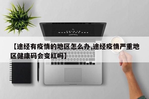 【途经有疫情的地区怎么办,途经疫情严重地区健康码会变红吗】