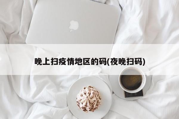 晚上扫疫情地区的码(夜晚扫码)