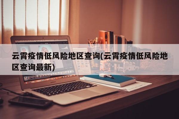 云霄疫情低风险地区查询(云霄疫情低风险地区查询最新)