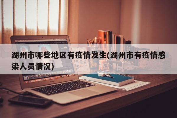 湖州市哪些地区有疫情发生(湖州市有疫情感染人员情况)