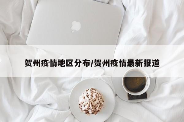 贺州疫情地区分布/贺州疫情最新报道