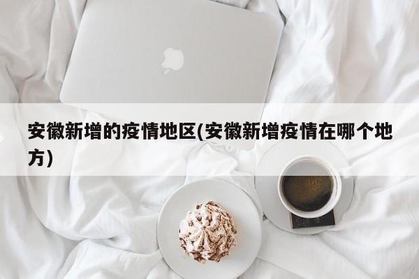 安徽新增的疫情地区(安徽新增疫情在哪个地方)