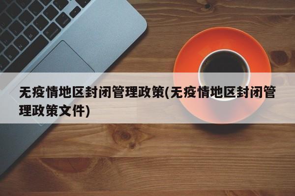 无疫情地区封闭管理政策(无疫情地区封闭管理政策文件)