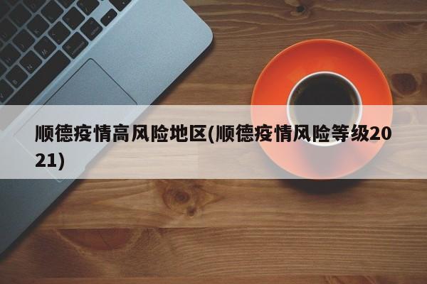 顺德疫情高风险地区(顺德疫情风险等级2021)