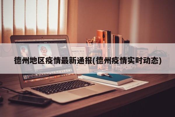德州地区疫情最新通报(德州疫情实时动态)