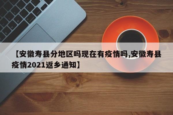 【安徽寿县分地区吗现在有疫情吗,安徽寿县疫情2021返乡通知】