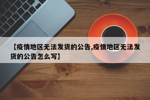【疫情地区无法发货的公告,疫情地区无法发货的公告怎么写】