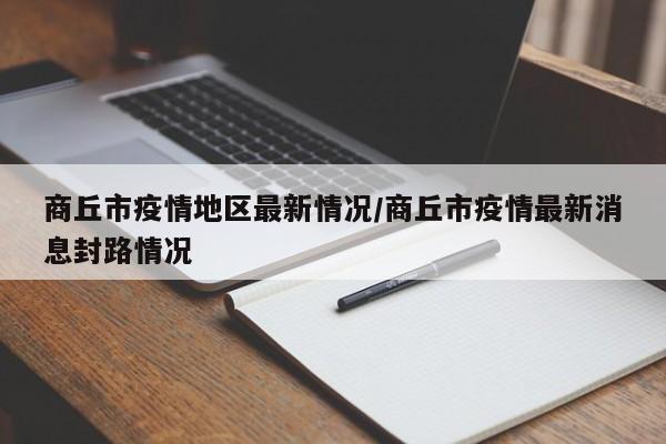 商丘市疫情地区最新情况/商丘市疫情最新消息封路情况
