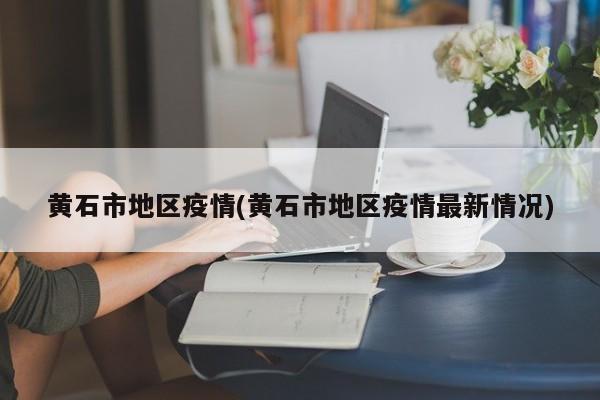 黄石市地区疫情(黄石市地区疫情最新情况)