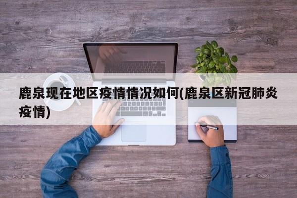 鹿泉现在地区疫情情况如何(鹿泉区新冠肺炎疫情)