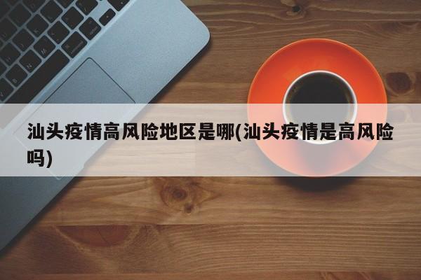 汕头疫情高风险地区是哪(汕头疫情是高风险吗)