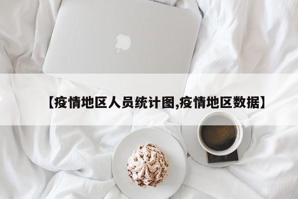 【疫情地区人员统计图,疫情地区数据】