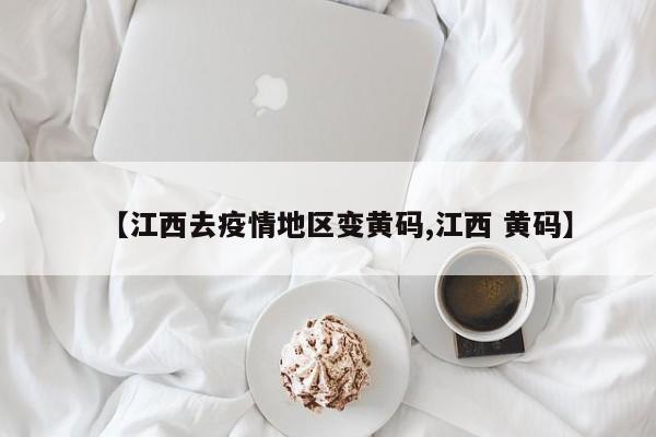 【江西去疫情地区变黄码,江西 黄码】
