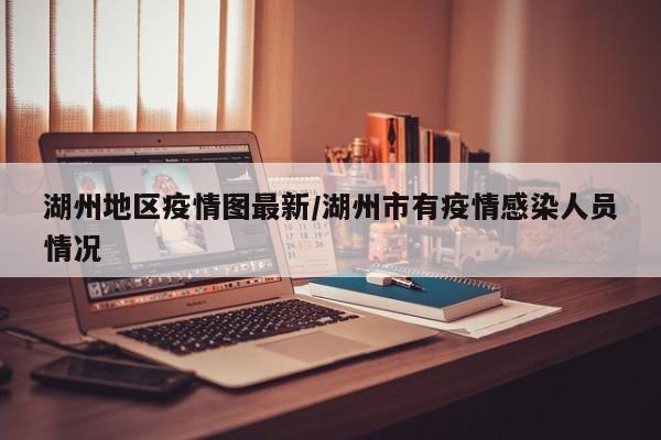 湖州地区疫情图最新/湖州市有疫情感染人员情况