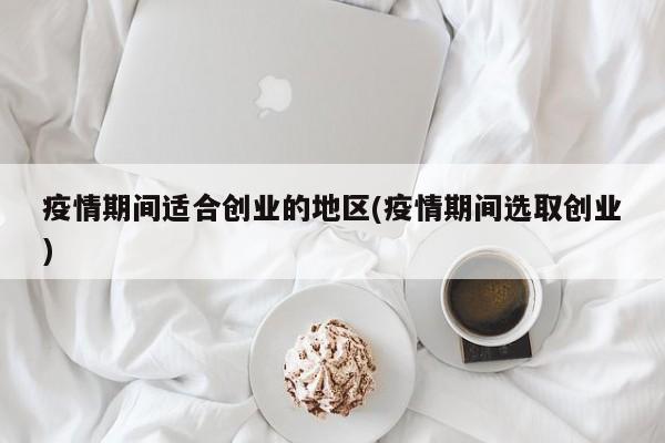 疫情期间适合创业的地区(疫情期间选取创业)