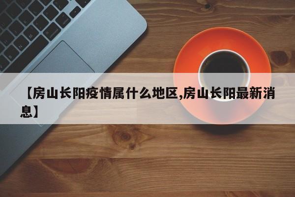 【房山长阳疫情属什么地区,房山长阳最新消息】