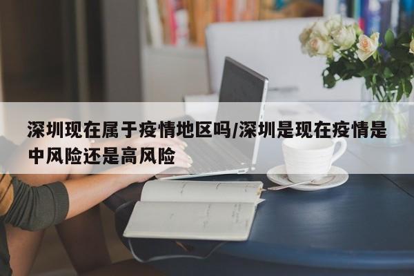 深圳现在属于疫情地区吗/深圳是现在疫情是中风险还是高风险
