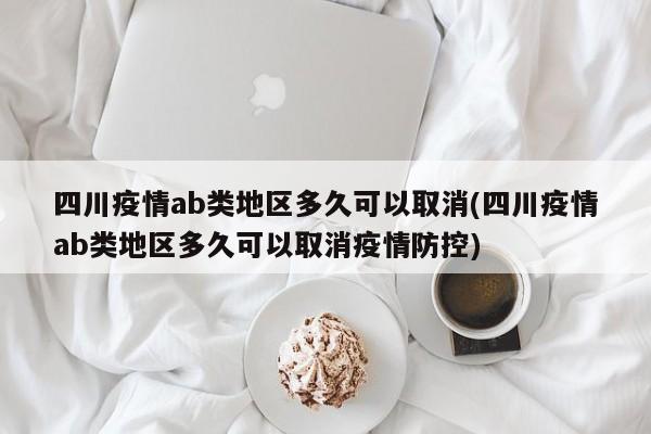 四川疫情ab类地区多久可以取消(四川疫情ab类地区多久可以取消疫情防控)