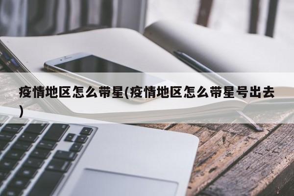 疫情地区怎么带星(疫情地区怎么带星号出去)