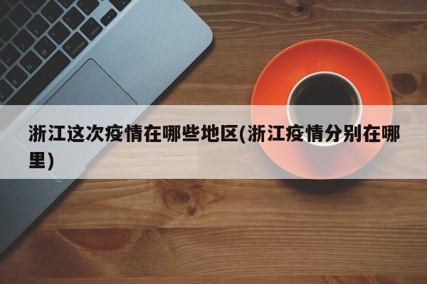 浙江这次疫情在哪些地区(浙江疫情分别在哪里)