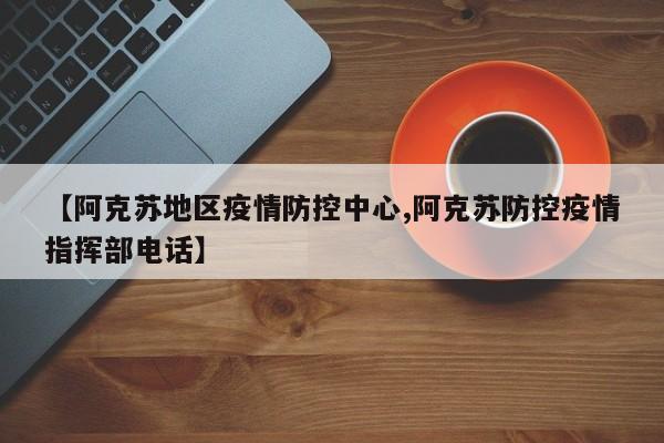 【阿克苏地区疫情防控中心,阿克苏防控疫情指挥部电话】