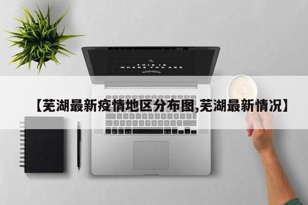 【芜湖最新疫情地区分布图,芜湖最新情况】