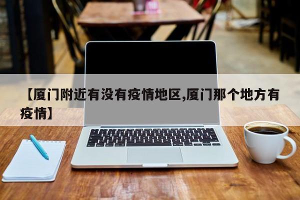 【厦门附近有没有疫情地区,厦门那个地方有疫情】