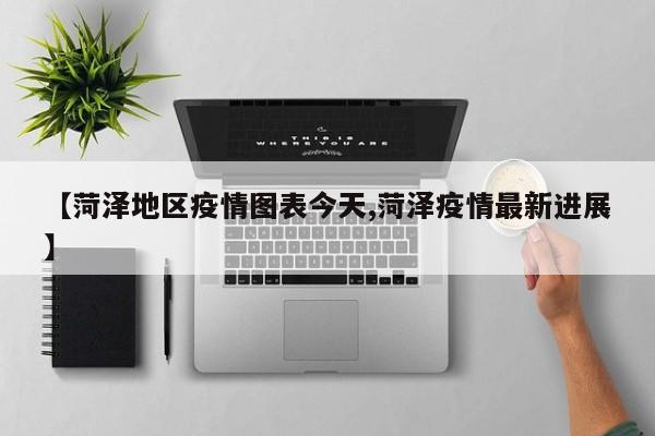 【菏泽地区疫情图表今天,菏泽疫情最新进展】