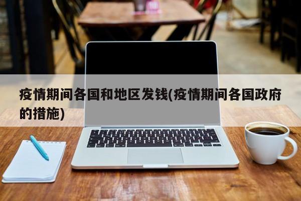 疫情期间各国和地区发钱(疫情期间各国政府的措施)