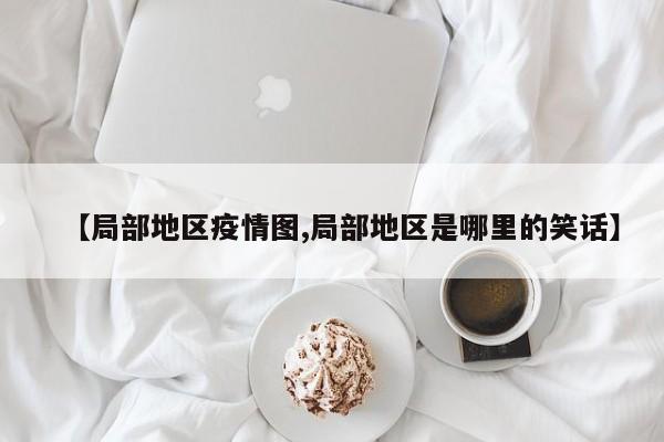 【局部地区疫情图,局部地区是哪里的笑话】