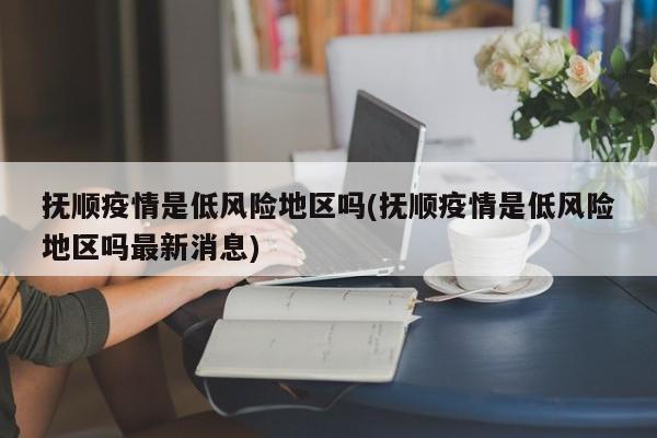 抚顺疫情是低风险地区吗(抚顺疫情是低风险地区吗最新消息)