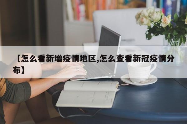 【怎么看新增疫情地区,怎么查看新冠疫情分布】