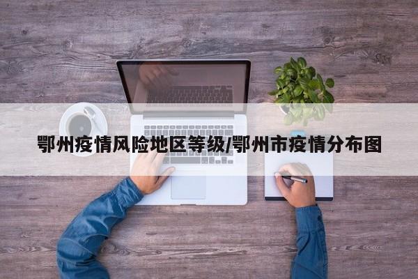 鄂州疫情风险地区等级/鄂州市疫情分布图