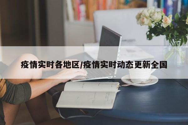 疫情实时各地区/疫情实时动态更新全国