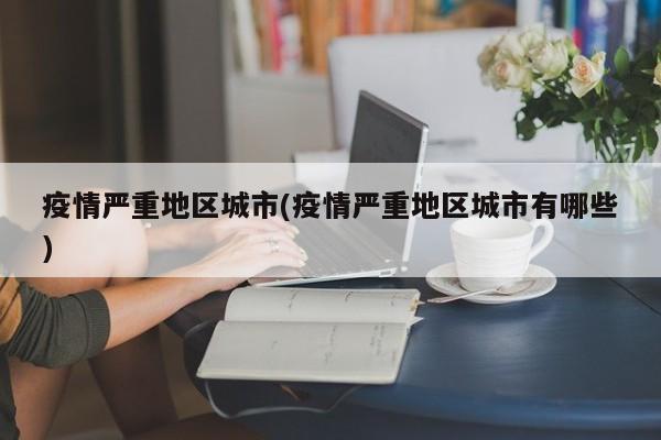 疫情严重地区城市(疫情严重地区城市有哪些)