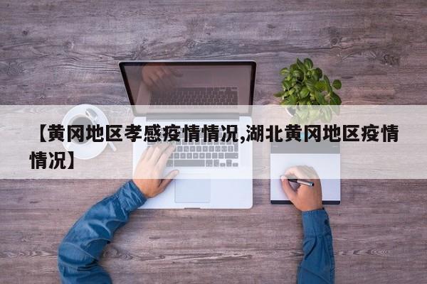【黄冈地区孝感疫情情况,湖北黄冈地区疫情情况】